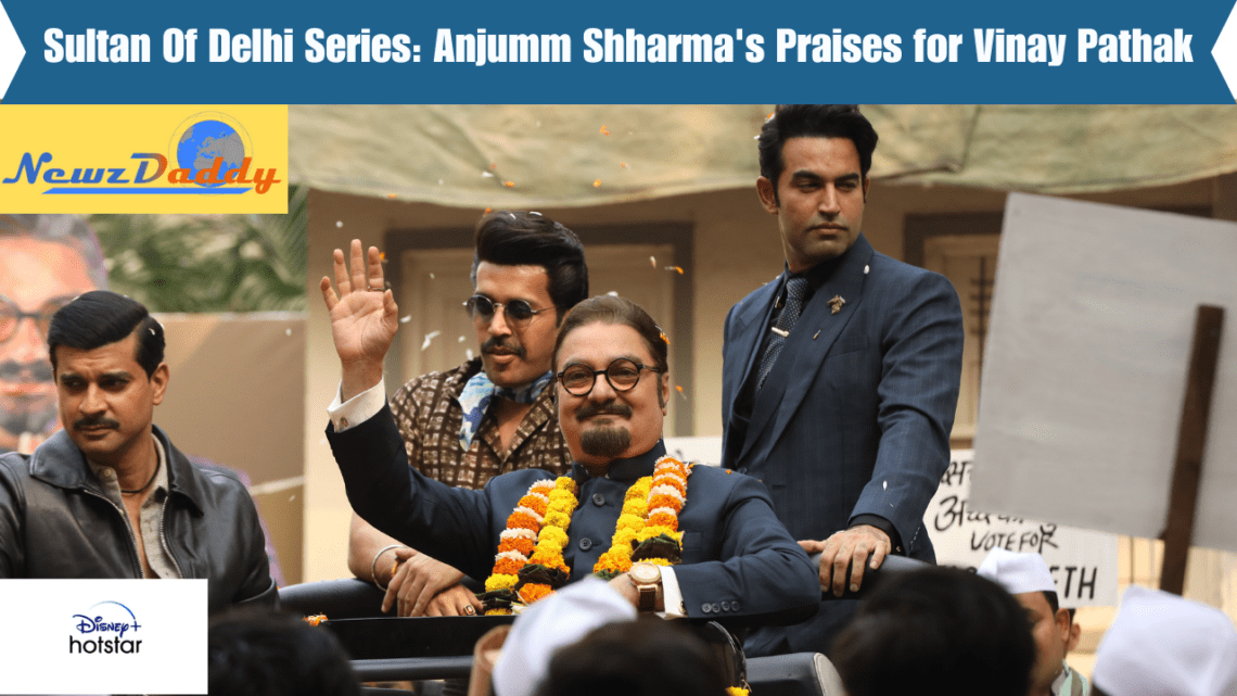 Sultan Of Delhi Series: Anjumm Shharma's Praises for Vinay Pathak