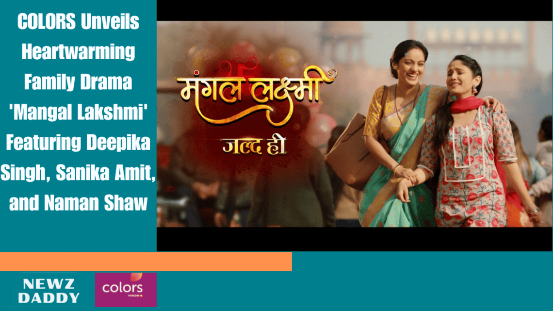 COLORS Unveils Heartwarming Family Drama 'Mangal Lakshmi' Featuring Deepika Singh, Sanika Amit, and Naman Shaw